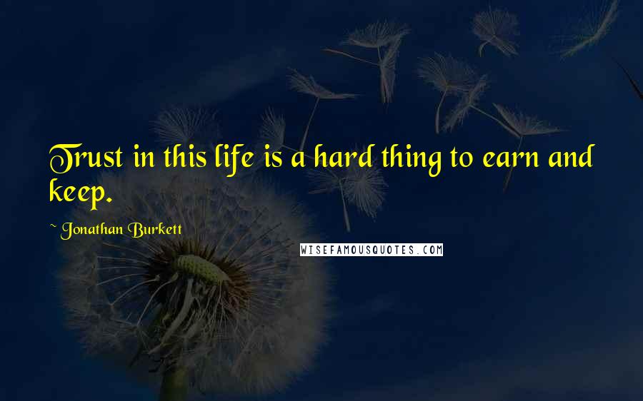 Jonathan Burkett Quotes: Trust in this life is a hard thing to earn and keep.