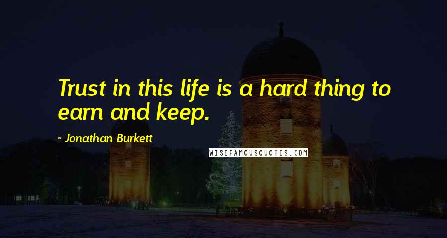 Jonathan Burkett Quotes: Trust in this life is a hard thing to earn and keep.