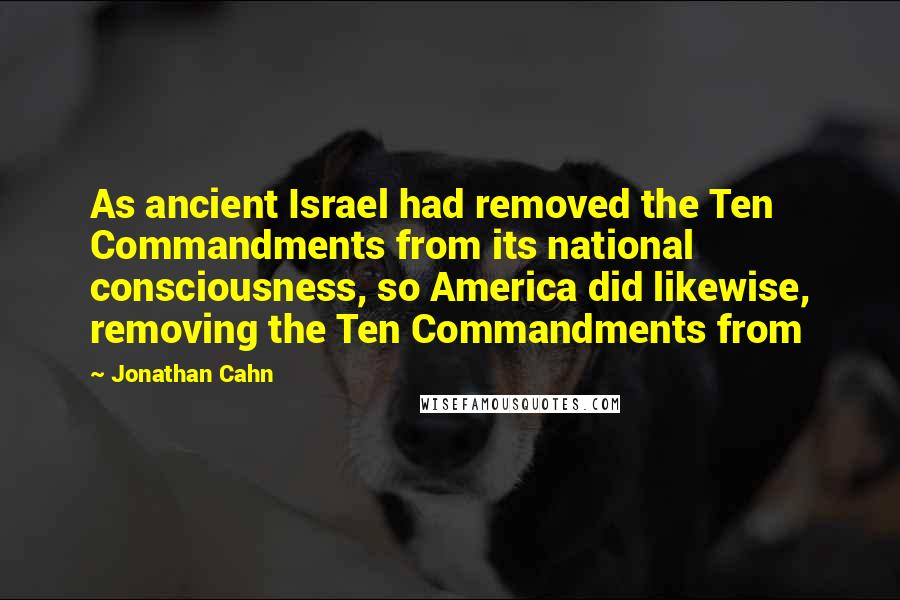 Jonathan Cahn Quotes: As ancient Israel had removed the Ten Commandments from its national consciousness, so America did likewise, removing the Ten Commandments from