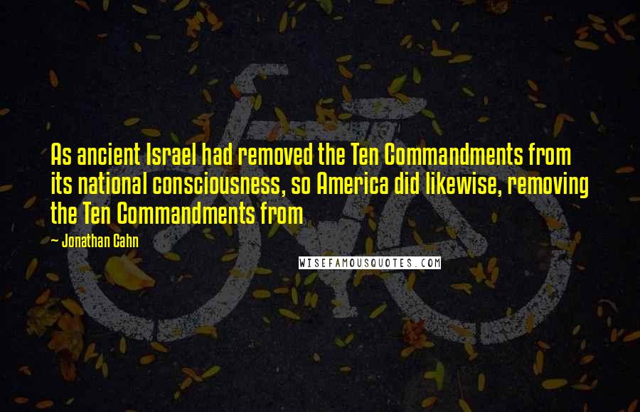 Jonathan Cahn Quotes: As ancient Israel had removed the Ten Commandments from its national consciousness, so America did likewise, removing the Ten Commandments from