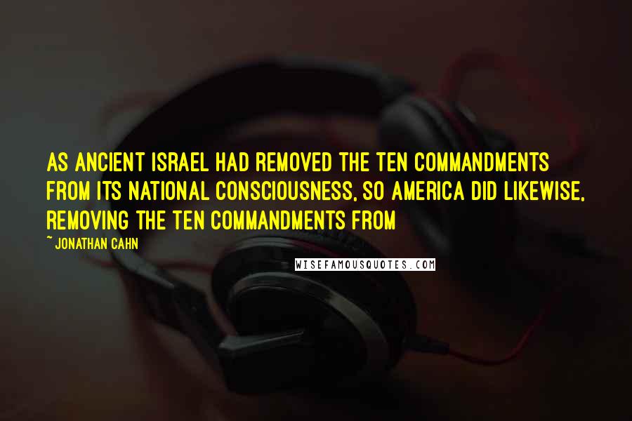 Jonathan Cahn Quotes: As ancient Israel had removed the Ten Commandments from its national consciousness, so America did likewise, removing the Ten Commandments from