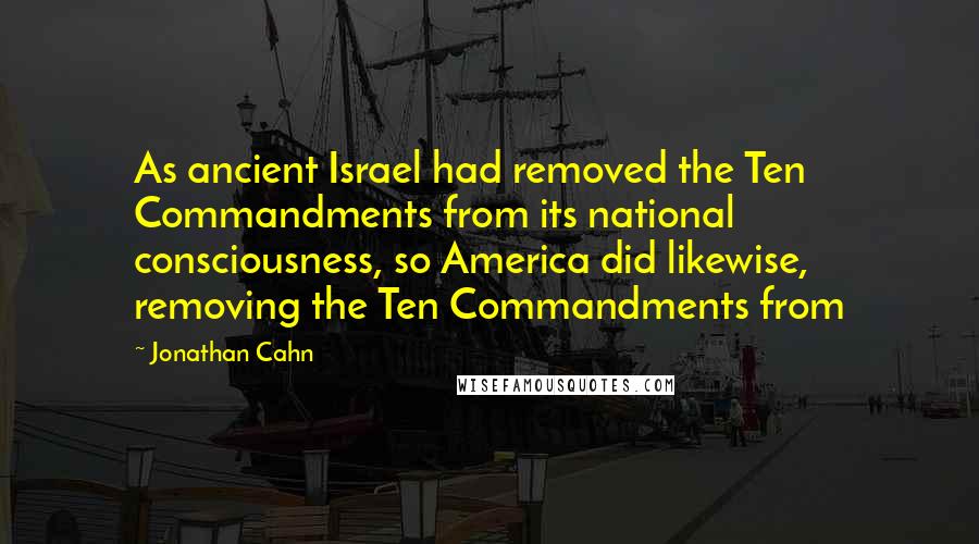 Jonathan Cahn Quotes: As ancient Israel had removed the Ten Commandments from its national consciousness, so America did likewise, removing the Ten Commandments from