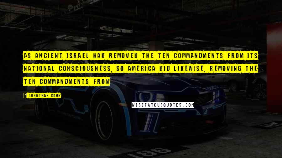 Jonathan Cahn Quotes: As ancient Israel had removed the Ten Commandments from its national consciousness, so America did likewise, removing the Ten Commandments from