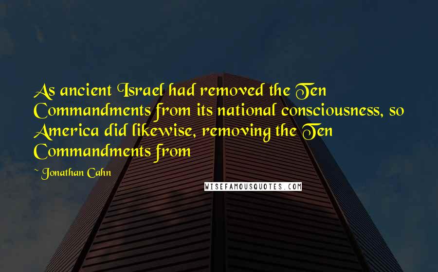 Jonathan Cahn Quotes: As ancient Israel had removed the Ten Commandments from its national consciousness, so America did likewise, removing the Ten Commandments from