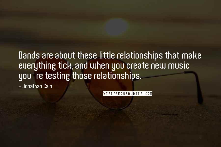 Jonathan Cain Quotes: Bands are about these little relationships that make everything tick, and when you create new music you're testing those relationships.