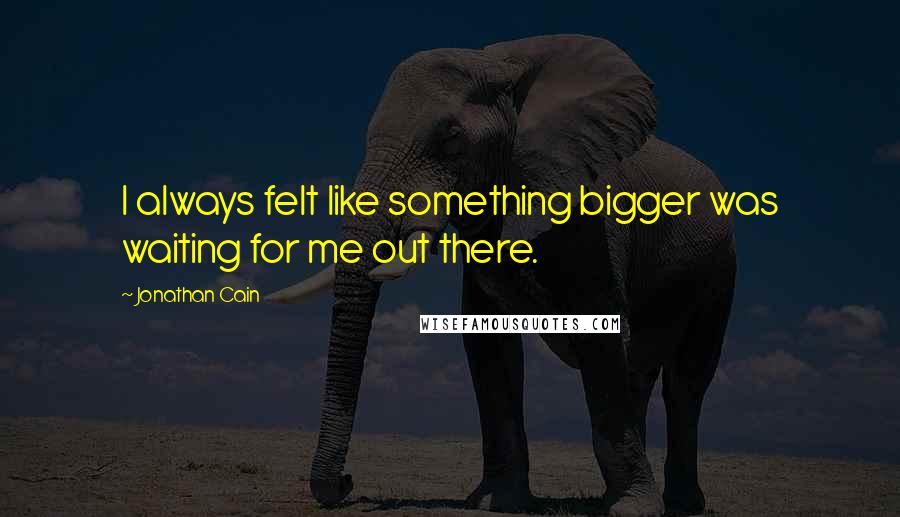 Jonathan Cain Quotes: I always felt like something bigger was waiting for me out there.