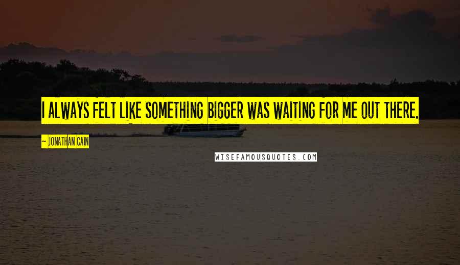 Jonathan Cain Quotes: I always felt like something bigger was waiting for me out there.