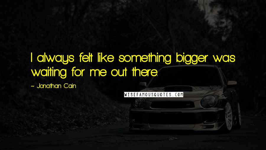 Jonathan Cain Quotes: I always felt like something bigger was waiting for me out there.
