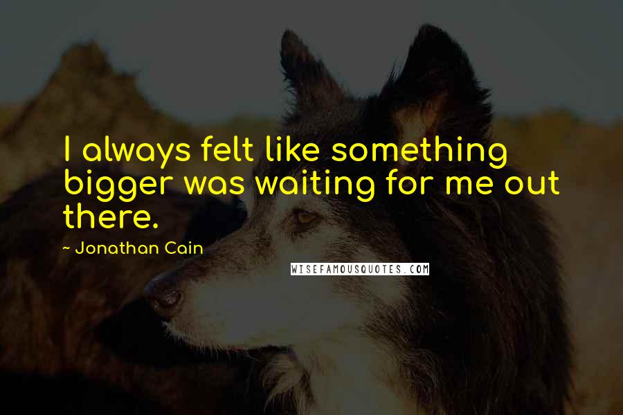 Jonathan Cain Quotes: I always felt like something bigger was waiting for me out there.