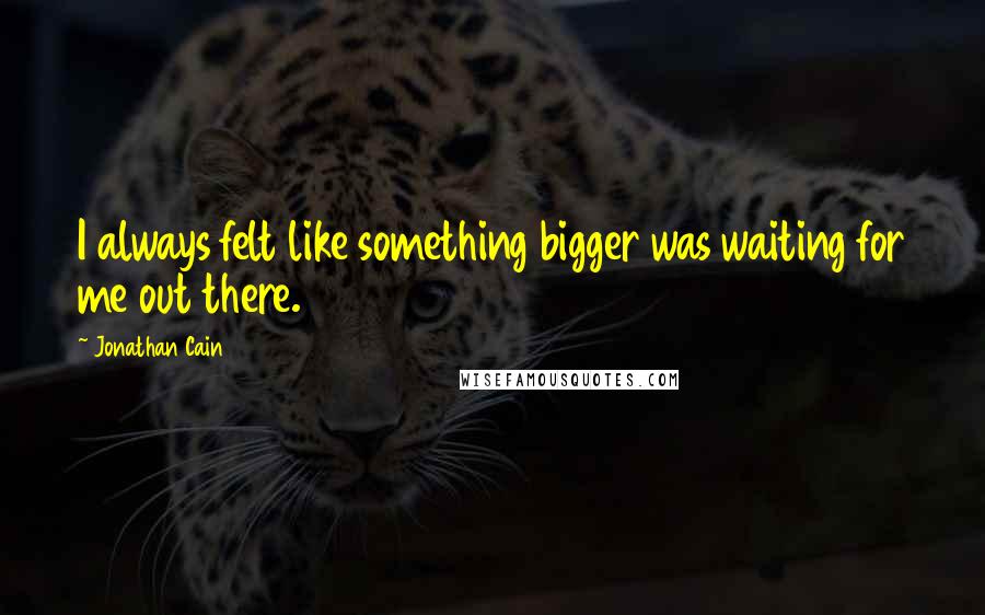 Jonathan Cain Quotes: I always felt like something bigger was waiting for me out there.