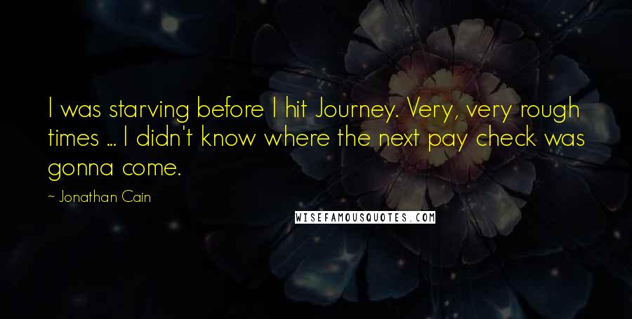 Jonathan Cain Quotes: I was starving before I hit Journey. Very, very rough times ... I didn't know where the next pay check was gonna come.