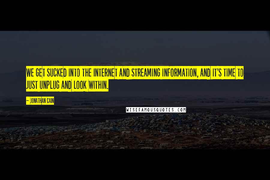 Jonathan Cain Quotes: We get sucked into the Internet and streaming information, and it's time to just unplug and look within.