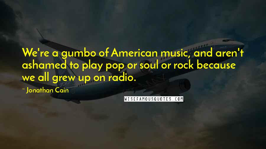 Jonathan Cain Quotes: We're a gumbo of American music, and aren't ashamed to play pop or soul or rock because we all grew up on radio.