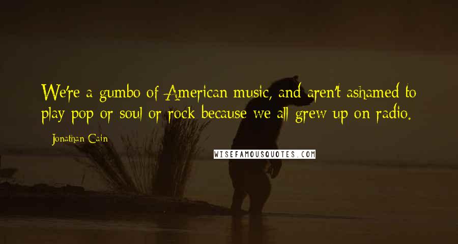 Jonathan Cain Quotes: We're a gumbo of American music, and aren't ashamed to play pop or soul or rock because we all grew up on radio.