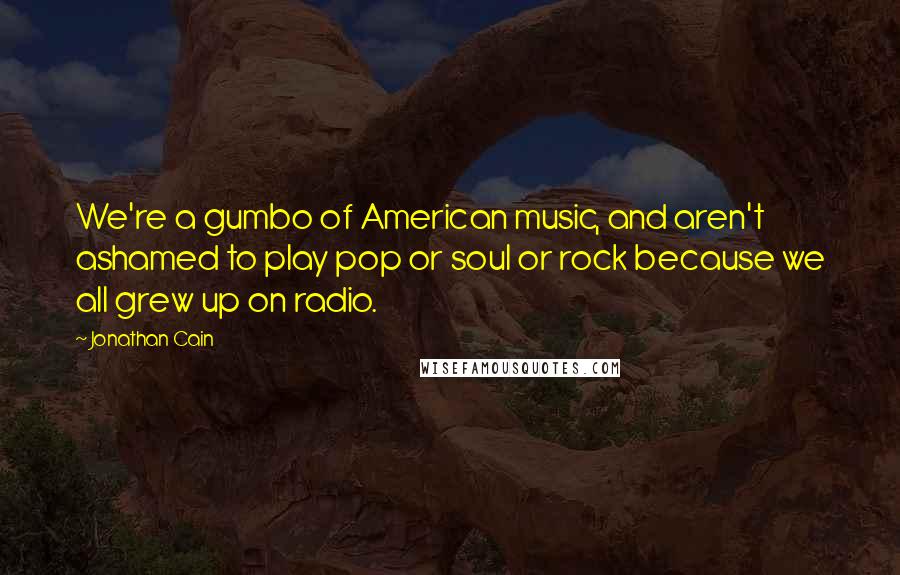 Jonathan Cain Quotes: We're a gumbo of American music, and aren't ashamed to play pop or soul or rock because we all grew up on radio.