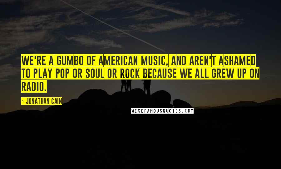 Jonathan Cain Quotes: We're a gumbo of American music, and aren't ashamed to play pop or soul or rock because we all grew up on radio.