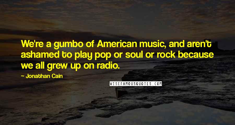 Jonathan Cain Quotes: We're a gumbo of American music, and aren't ashamed to play pop or soul or rock because we all grew up on radio.