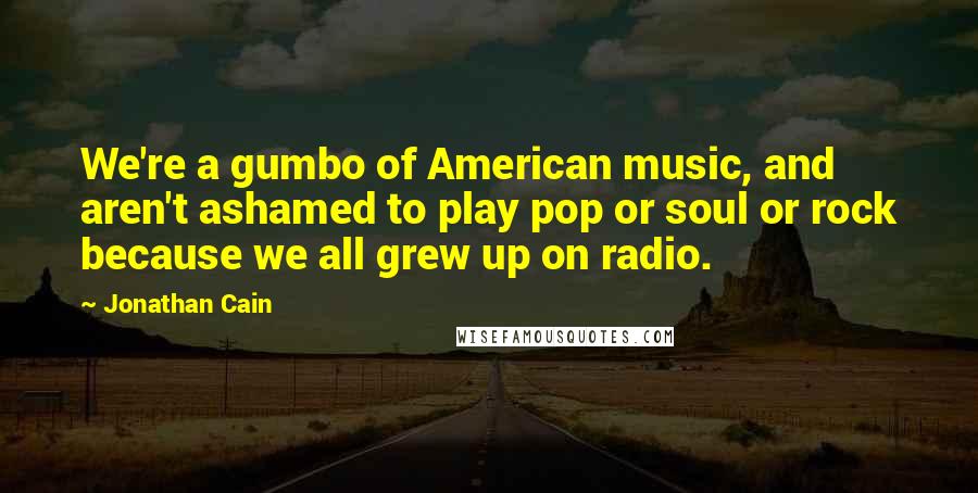 Jonathan Cain Quotes: We're a gumbo of American music, and aren't ashamed to play pop or soul or rock because we all grew up on radio.