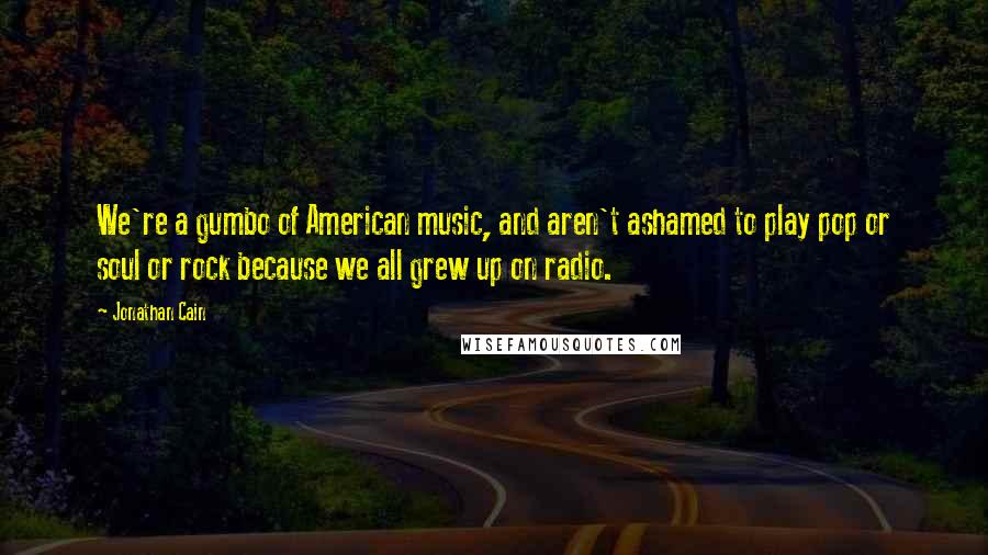 Jonathan Cain Quotes: We're a gumbo of American music, and aren't ashamed to play pop or soul or rock because we all grew up on radio.