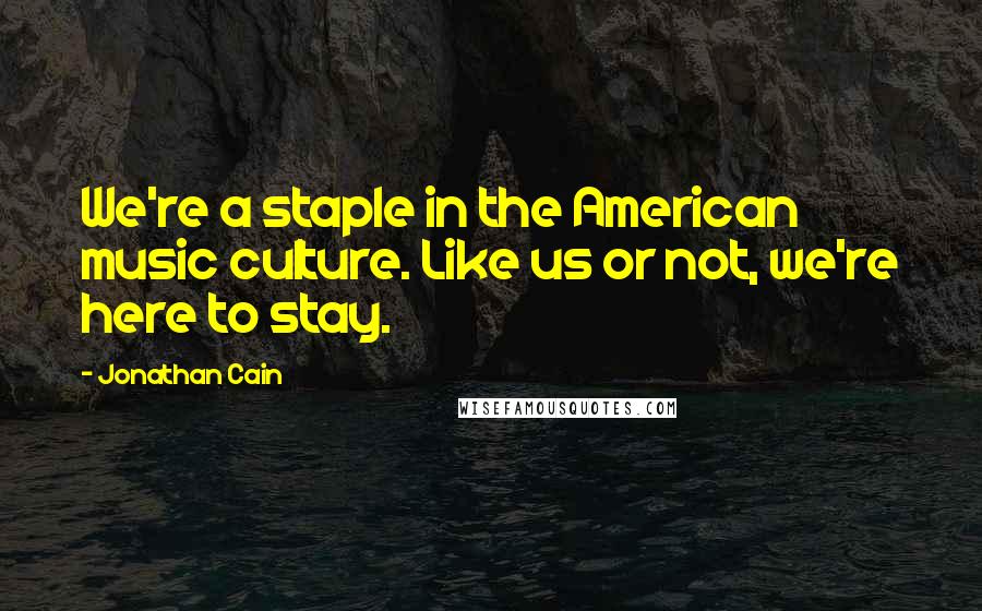 Jonathan Cain Quotes: We're a staple in the American music culture. Like us or not, we're here to stay.