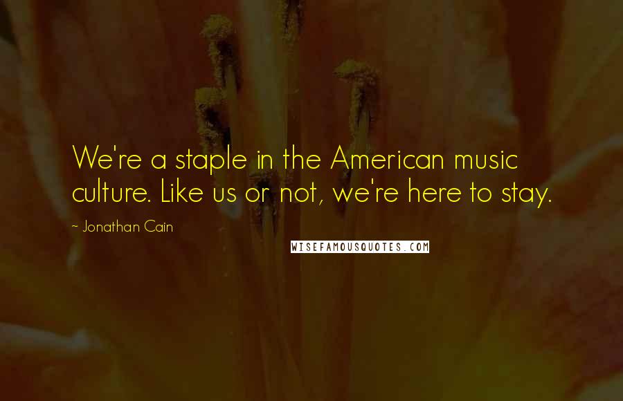 Jonathan Cain Quotes: We're a staple in the American music culture. Like us or not, we're here to stay.