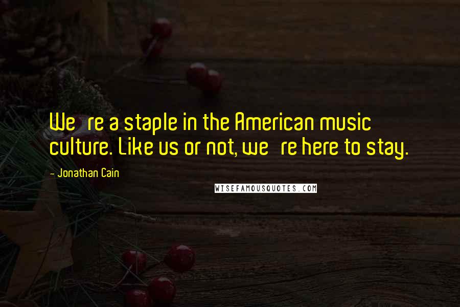Jonathan Cain Quotes: We're a staple in the American music culture. Like us or not, we're here to stay.
