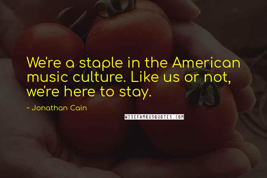 Jonathan Cain Quotes: We're a staple in the American music culture. Like us or not, we're here to stay.