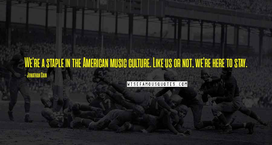 Jonathan Cain Quotes: We're a staple in the American music culture. Like us or not, we're here to stay.