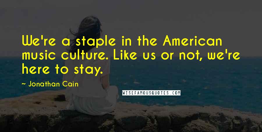 Jonathan Cain Quotes: We're a staple in the American music culture. Like us or not, we're here to stay.