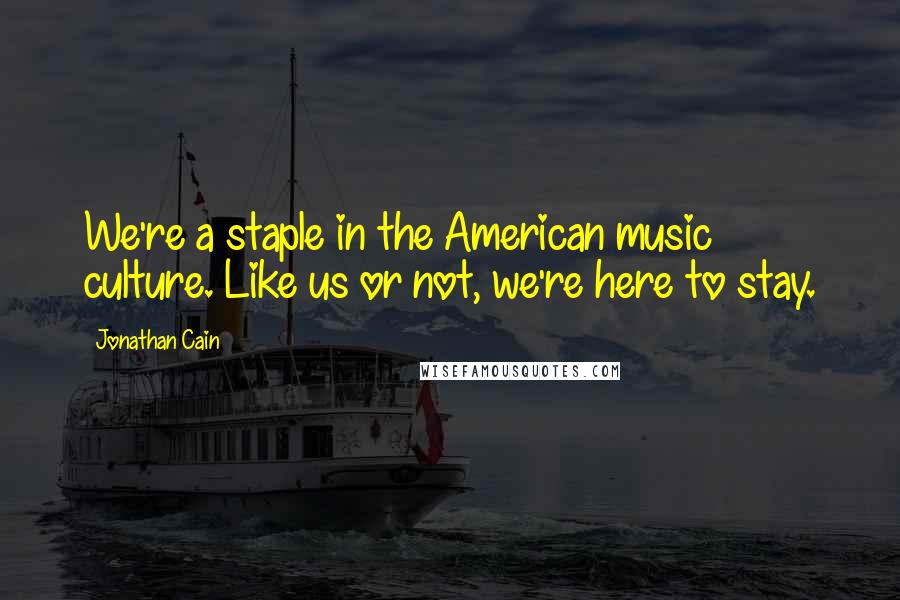 Jonathan Cain Quotes: We're a staple in the American music culture. Like us or not, we're here to stay.