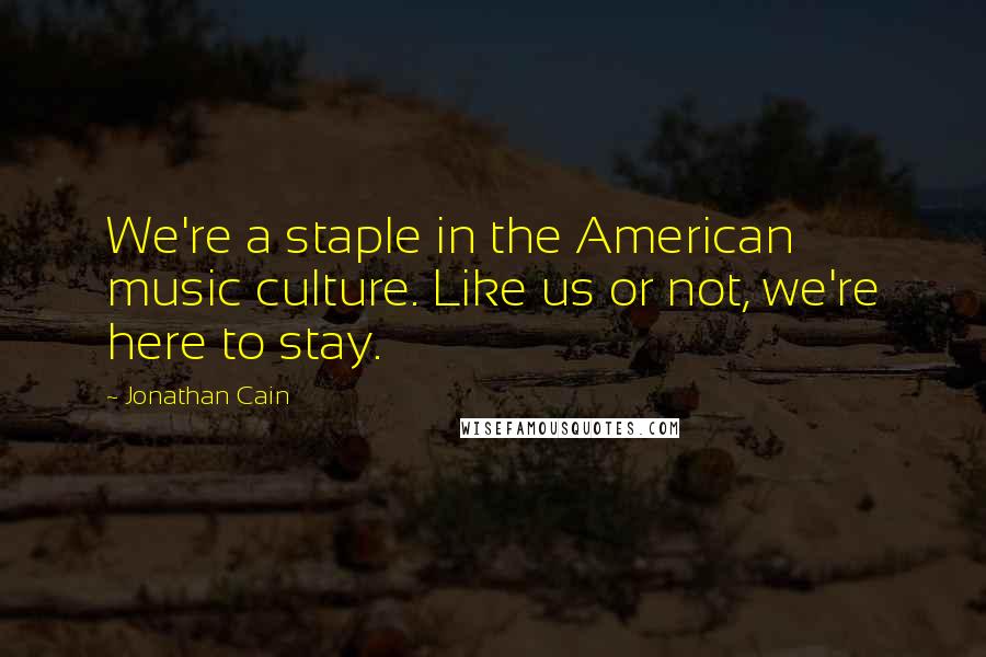 Jonathan Cain Quotes: We're a staple in the American music culture. Like us or not, we're here to stay.