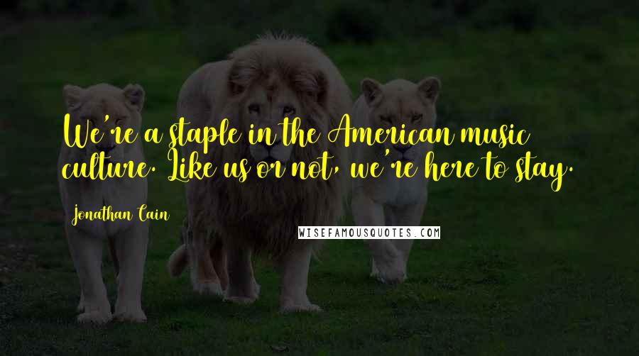 Jonathan Cain Quotes: We're a staple in the American music culture. Like us or not, we're here to stay.