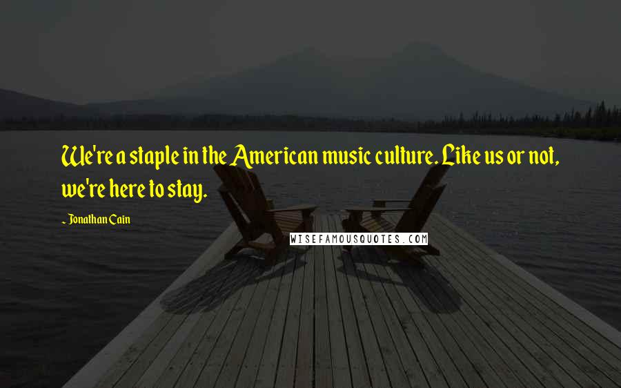 Jonathan Cain Quotes: We're a staple in the American music culture. Like us or not, we're here to stay.