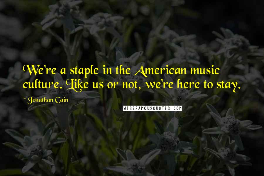 Jonathan Cain Quotes: We're a staple in the American music culture. Like us or not, we're here to stay.