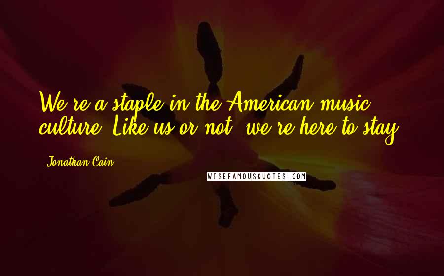 Jonathan Cain Quotes: We're a staple in the American music culture. Like us or not, we're here to stay.