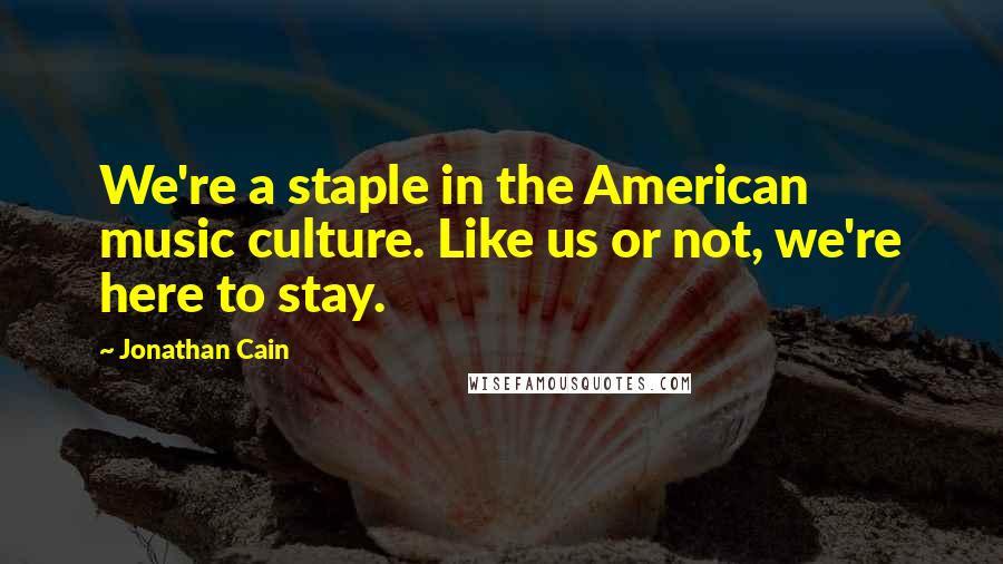 Jonathan Cain Quotes: We're a staple in the American music culture. Like us or not, we're here to stay.