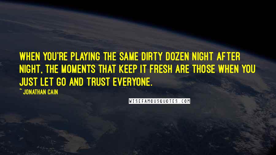 Jonathan Cain Quotes: When you're playing the same dirty dozen night after night, the moments that keep it fresh are those when you just let go and trust everyone.