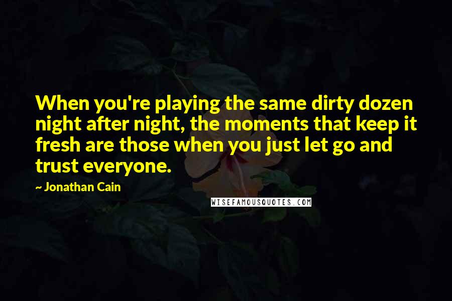 Jonathan Cain Quotes: When you're playing the same dirty dozen night after night, the moments that keep it fresh are those when you just let go and trust everyone.