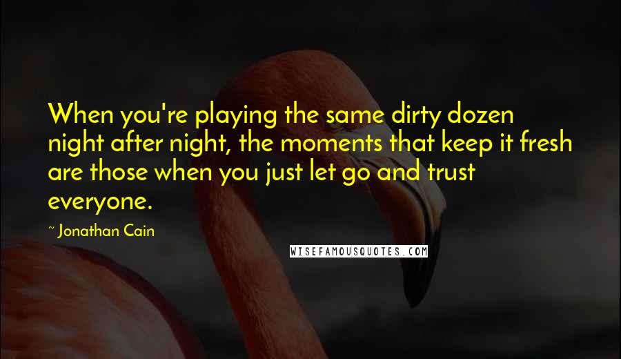 Jonathan Cain Quotes: When you're playing the same dirty dozen night after night, the moments that keep it fresh are those when you just let go and trust everyone.