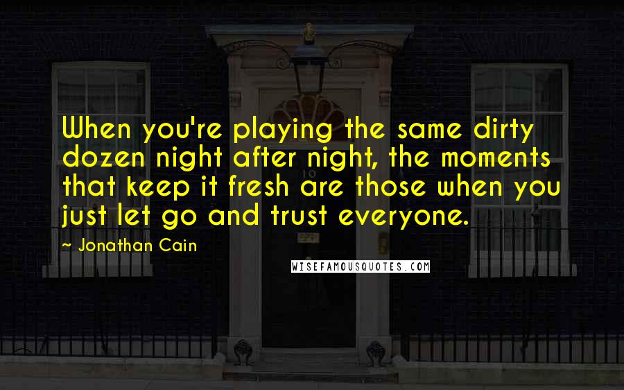 Jonathan Cain Quotes: When you're playing the same dirty dozen night after night, the moments that keep it fresh are those when you just let go and trust everyone.