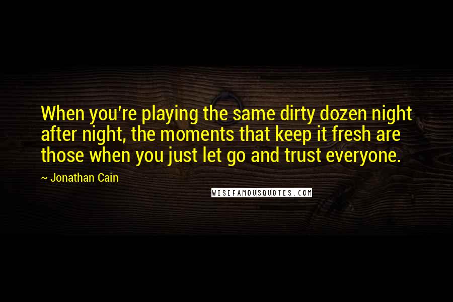 Jonathan Cain Quotes: When you're playing the same dirty dozen night after night, the moments that keep it fresh are those when you just let go and trust everyone.