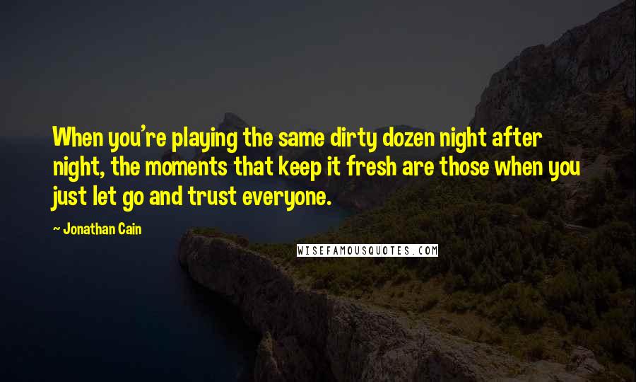 Jonathan Cain Quotes: When you're playing the same dirty dozen night after night, the moments that keep it fresh are those when you just let go and trust everyone.