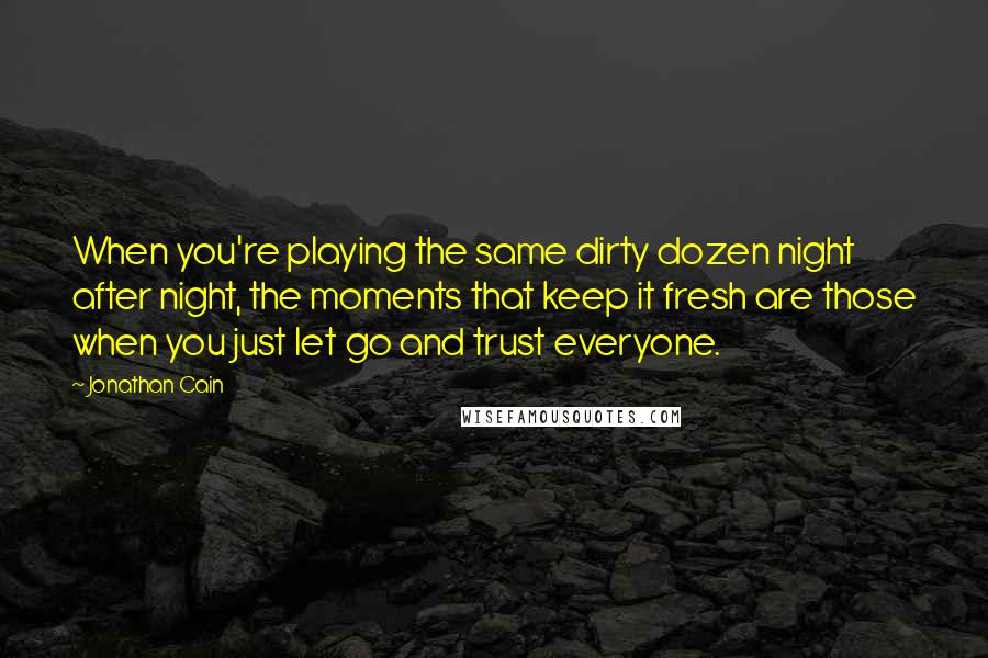 Jonathan Cain Quotes: When you're playing the same dirty dozen night after night, the moments that keep it fresh are those when you just let go and trust everyone.