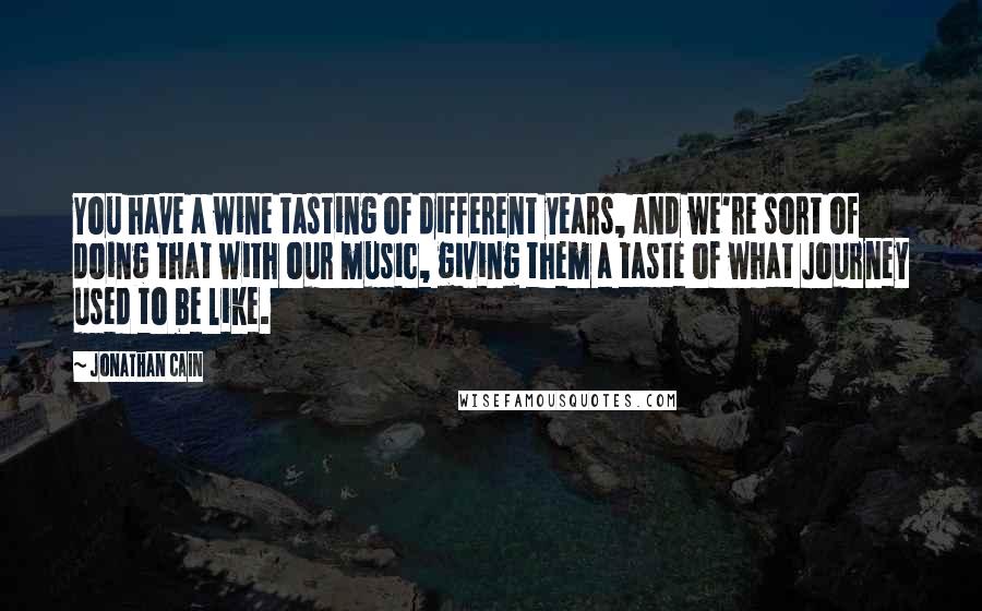 Jonathan Cain Quotes: You have a wine tasting of different years, and we're sort of doing that with our music, giving them a taste of what Journey used to be like.