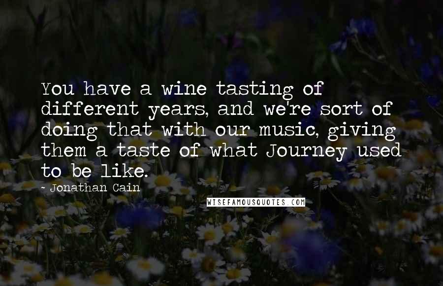 Jonathan Cain Quotes: You have a wine tasting of different years, and we're sort of doing that with our music, giving them a taste of what Journey used to be like.