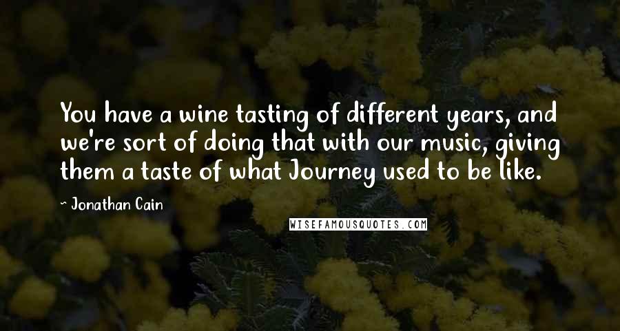 Jonathan Cain Quotes: You have a wine tasting of different years, and we're sort of doing that with our music, giving them a taste of what Journey used to be like.