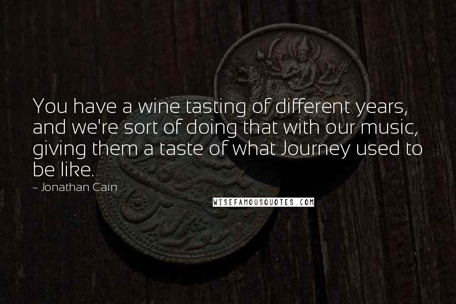 Jonathan Cain Quotes: You have a wine tasting of different years, and we're sort of doing that with our music, giving them a taste of what Journey used to be like.