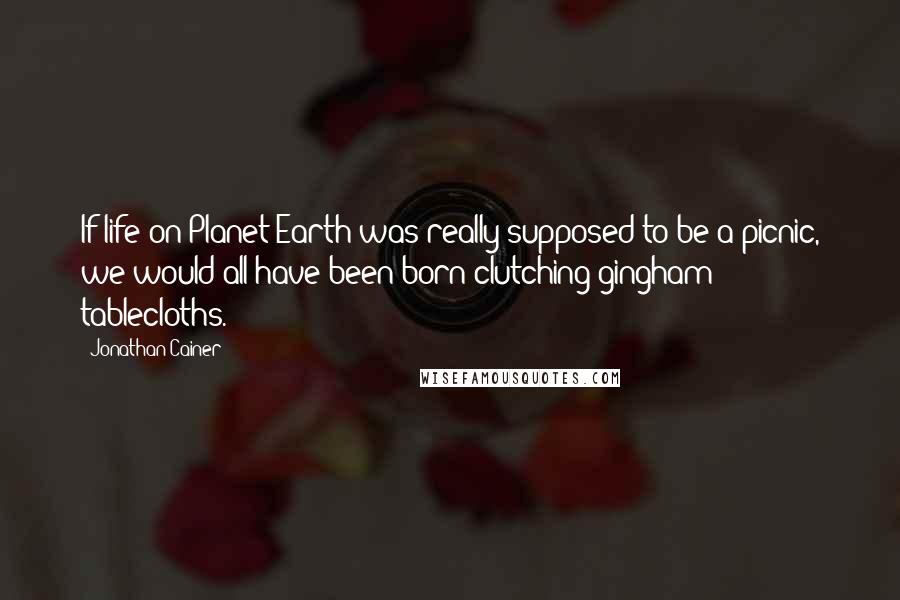 Jonathan Cainer Quotes: If life on Planet Earth was really supposed to be a picnic, we would all have been born clutching gingham tablecloths.