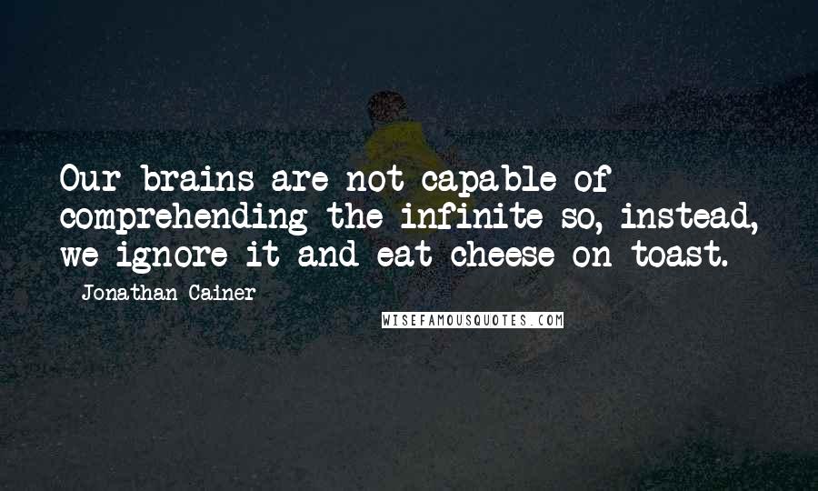 Jonathan Cainer Quotes: Our brains are not capable of comprehending the infinite so, instead, we ignore it and eat cheese on toast.