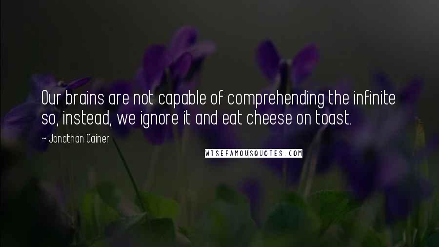 Jonathan Cainer Quotes: Our brains are not capable of comprehending the infinite so, instead, we ignore it and eat cheese on toast.